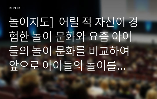 놀이지도]  어릴 적 자신이 경험한 놀이 문화와 요즘 아이들의 놀이 문화를 비교하여 앞으로 아이들의 놀이를 활성화 할 수 있는 방법 3가지 이상 제시하시오.