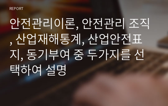 안전관리이론, 안전관리 조직, 산업재해통계, 산업안전표지, 동기부여 중 두가지를 선택하여 설명