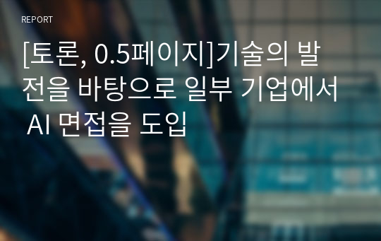 [토론, 0.5페이지]기술의 발전을 바탕으로 일부 기업에서 AI 면접을 도입