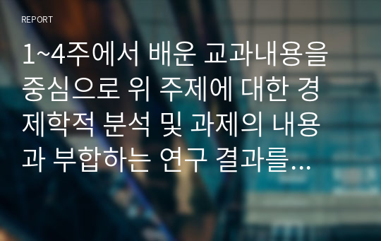 1~4주에서 배운 교과내용을 중심으로 위 주제에 대한 경제학적 분석 및 과제의 내용과 부합하는 연구 결과를 하나 소개하고