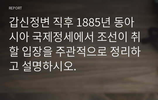 갑신정변 직후 1885년 동아시아 국제정세에서 조선이 취할 입장을 주관적으로 정리하고 설명하시오.