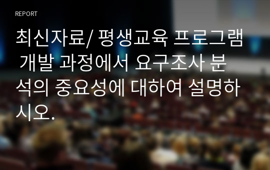 최신자료/ 평생교육 프로그램 개발 과정에서 요구조사 분석의 중요성에 대하여 설명하시오.