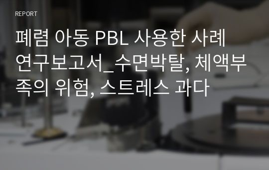 [A+]폐렴 아동 PBL 사용한 사례연구보고서_수면박탈, 체액부족의 위험, 스트레스 과다