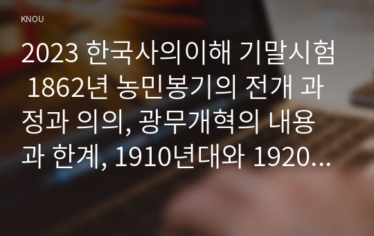 2023 한국사의이해 기말시험 1862년 농민봉기의 전개 과정과 의의, 광무개혁의 내용과 한계, 1910년대와 1920년대 일제의 통치 방식을 비교서술  일제 식민 통치의 본질 모스크바 3상회의, 우리 역사에서 내가 존경하는 인물을 들고, 나에게 끼친 영향 나의 관점에서 우리 역사의 중요한 전환점이 된 사건을 꼽고 그 이유