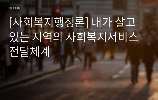 [사회복지행정론] 내가 살고 있는 지역의 사회복지서비스 전달체계