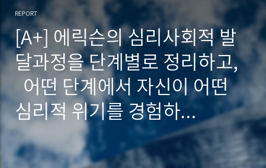 [A+] 에릭슨의 심리사회적 발달과정을 단계별로 정리하고,  어떤 단계에서 자신이 어떤 심리적 위기를 경험하였는지 기술하시오.