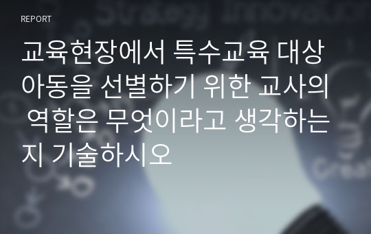 교육현장에서 특수교육 대상아동을 선별하기 위한 교사의 역할은 무엇이라고 생각하는지 기술하시오