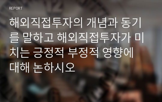 해외직접투자의 개념과 동기를 말하고 해외직접투자가 미치는 긍정적 부정적 영향에 대해 논하시오