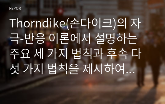 Thorndike(손다이크)의 자극-반응 이론에서 설명하는 주요 세 가지 법칙과 후속 다섯 가지 법칙을 제시하여 설명하고, 주요 법칙과 후속 법칙 각각에서 하나의 법칙을 선정하여 그에 부합하는 사례를 제시하시오.