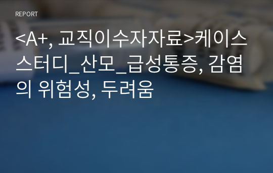 &lt;A+, 교직이수자자료&gt;케이스스터디_산모_급성통증, 감염의 위험성, 두려움