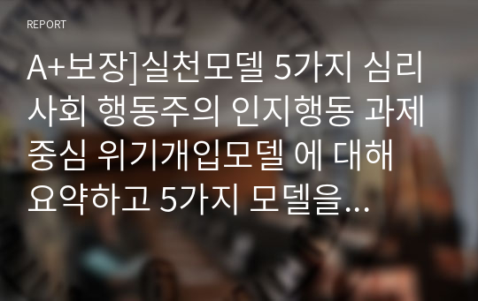 A+보장]실천모델 5가지 심리사회 행동주의 인지행동 과제중심 위기개입모델 에 대해 요약하고 5가지 모델을 정리하면서 느낀 점