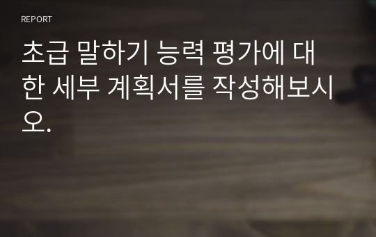 초급 말하기 능력 평가에 대한 세부 계획서를 작성해보시오.