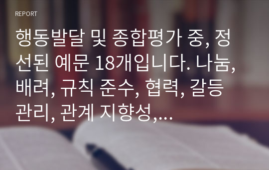 행동발달 및 종합평가 중, 정선된 예문 18개입니다. 나눔, 배려, 규칙 준수, 협력, 갈등관리, 관계 지향성, 타인 존중 중에서 4개 항목 정도를 선정하여 기재했습니다.