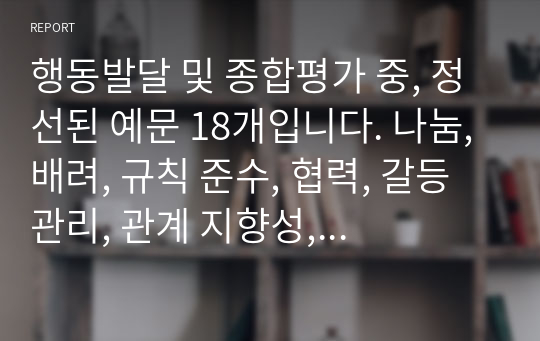 행동발달 및 종합평가 중, 정선된 예문 18개입니다. 나눔, 배려, 규칙 준수, 협력, 갈등관리, 관계 지향성, 타인 존중 중에서 4개 항목 정도를 선정하여 기재했습니다.