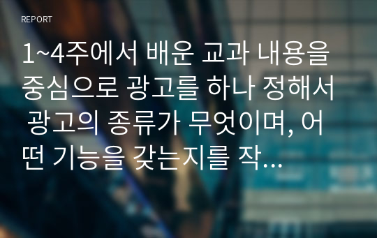 1~4주에서 배운 교과 내용을 중심으로 광고를 하나 정해서 광고의 종류가 무엇이며, 어떤 기능을 갖는지를 작성하여 제출하시오