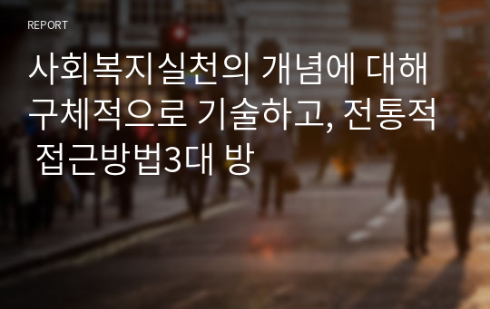 사회복지실천의 개념에 대해 구체적으로 기술하고, 전통적 접근방법3대 방