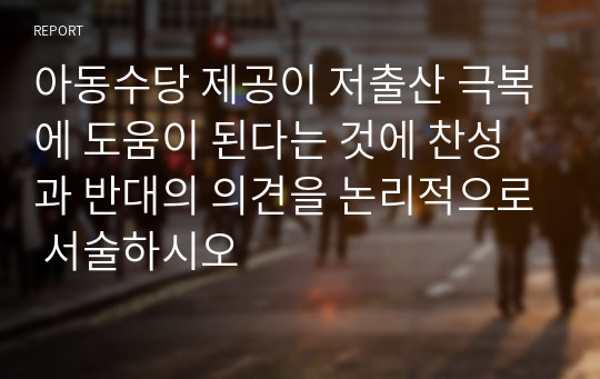 아동수당 제공이 저출산 극복에 도움이 된다는 것에 찬성과 반대의 의견을 논리적으로 서술하시오