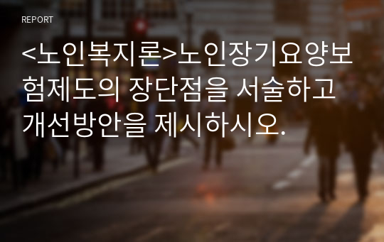 &lt;노인복지론&gt;노인장기요양보험제도의 장단점을 서술하고 개선방안을 제시하시오.