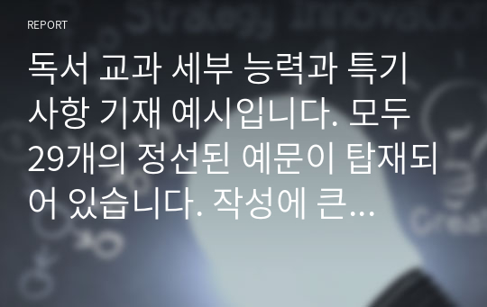 독서 교과 세부 능력과 특기사항 기재 예시입니다. 모두 29개의 정선된 예문이 탑재되어 있습니다. 작성에 큰 도움이 될 것입니다.