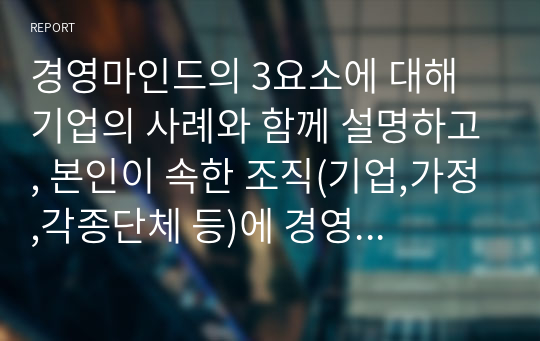 경영마인드의 3요소에 대해 기업의 사례와 함께 설명하고, 본인이 속한 조직(기업,가정,각종단체 등)에 경영마인드를 효과적으로 적용할 수 있는 실천방안을 설명하시오