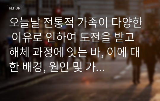 오늘날 전통적 가족이 다양한 이유로 인하여 도전을 받고 해체 과정에 잇는 바, 이에 대한 배경, 원인 및 가족을 이해하는 관점에 대해 각자가 고민해 봅시다