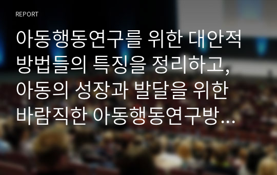 아동행동연구를 위한 대안적 방법들의 특징을 정리하고, 아동의 성장과 발달을 위한 바람직한 아동행동연구방법에 대해 학습자의 의견을 기술