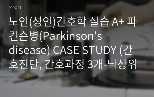 노인(성인)간호학 실습 A+ 파킨슨병(Parkinson&#039;s disease) CASE STUDY (간호진단, 간호과정 3개-낙상위험성, 운동장애, 변비)