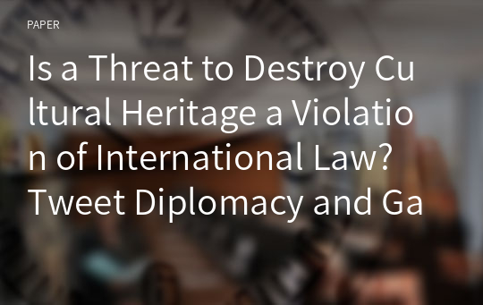 Is a Threat to Destroy Cultural Heritage a Violation of International Law? Tweet Diplomacy and Gaps in Cultural Property Protection