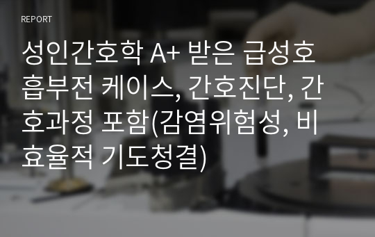 성인간호학 A+ 받은 급성호흡부전 케이스, 간호진단, 간호과정 포함(감염위험성, 비효율적 기도청결)