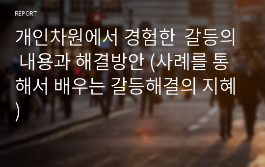 개인차원에서 경험한  갈등의 내용과 해결방안 (사례를 통해서 배우는 갈등해결의 지혜)