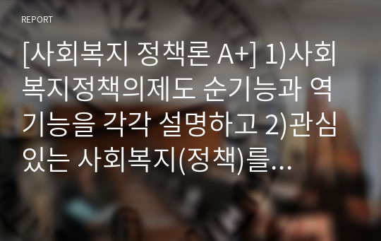 [사회복지 정책론 A+] 1)사회복지정책의제도 순기능과 역기능을 각각 설명하고 2)관심있는 사회복지(정책)를 선택하여 예상되는 순기능과 역기능을 설명해주세요