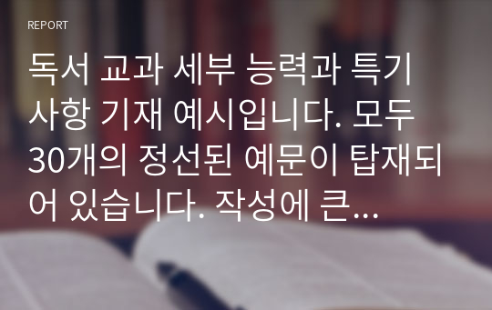 독서 교과 세부 능력과 특기사항 기재 예시입니다. 모두 30개의 정선된 예문이 탑재되어 있습니다. 작성에 큰 도움이 될 것입니다.