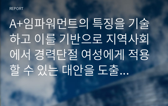 A+임파워먼트의 특징을 기술하고 이를 기반으로 지역사회에서 경력단절 여성에게 적용할 수 있는 대안을 도출하시오