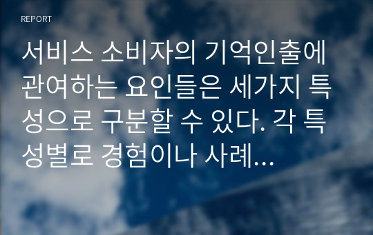 서비스 소비자의 기억인출에 관여하는 요인들은 세가지 특성으로 구분할 수 있다. 각 특성별로 경험이나 사례, 광고를 들어 이론을 설명하시오.(총 3가지, 수업 내용과 중복되는 사례 제외)