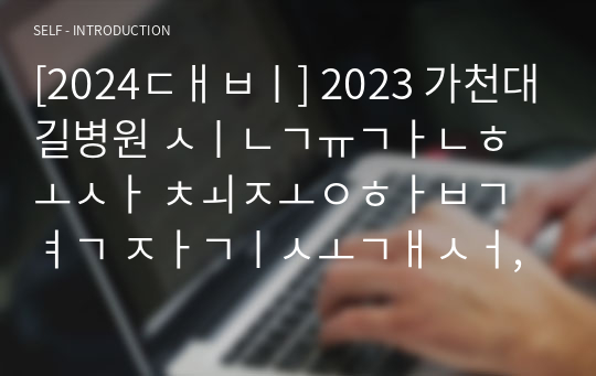 [2024대비] 2023 가천대길병원 신규간호사 최종합격 자기소개서, 면접 질문 정리(스펙, 인증, 꿀팁O)