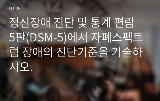 정신장애 진단 및 통계 편람 5판(DSM-5)에서 자폐스펙트럼 장애의 진단기준을 기술하시오.