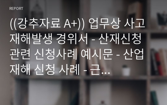 ((강추자료 A+)) 업무상 사고 재해발생 경위서 - 산재신청 관련 신청사례 예시문 - 산업재해 신청 사례 - 근무중 낙상