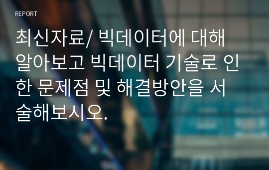 최신자료/ 빅데이터에 대해 알아보고 빅데이터 기술로 인한 문제점 및 해결방안을 서술해보시오.