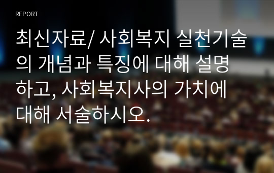 최신자료/ 사회복지 실천기술의 개념과 특징에 대해 설명하고, 사회복지사의 가치에 대해 서술하시오.