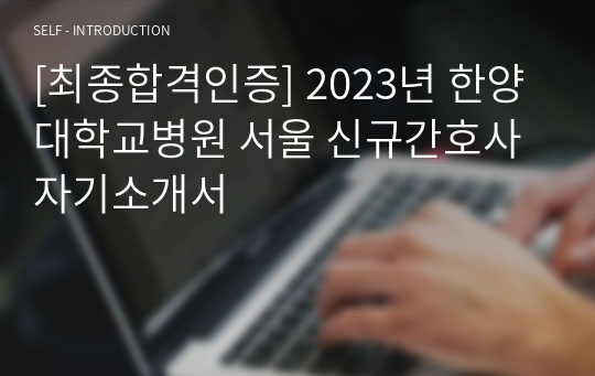 [최종합격인증] 2023년 한양대학교병원 서울 신규간호사 자기소개서