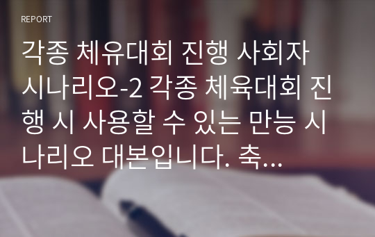 각종 체육대회 진행 사회자 시나리오-2 각종 체육대회 진행 시 사용할 수 있는 만능 시나리오 대본입니다. 축구대회, 배구대회, 족구대회, 수영대회, 카누대회, 테니스대회, 농구대회, 볼링대회 등에 유용하게 사용할 수 있습니다.