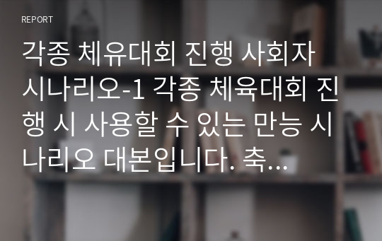 각종 체육대회 진행 사회자 시나리오-1 각종 체육대회 진행 시 사용할 수 있는 만능 시나리오 대본입니다. 축구대회, 배구대회, 족구대회, 수영대회, 카누대회, 테니스대회, 농구대회, 볼링대회 등에 유용하게 사용할 수 있습니다.