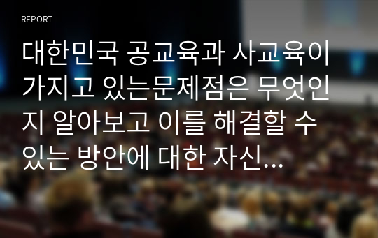 대한민국 공교육과 사교육이 가지고 있는문제점은 무엇인지 알아보고 이를 해결할 수 있는 방안에 대한 자신의 생각을 자유롭게 서술하시오