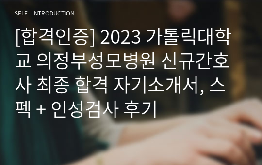 [합격인증] 2023 가톨릭대학교 의정부성모병원 신규간호사 최종 합격 자기소개서, 스펙 + 인성검사 후기