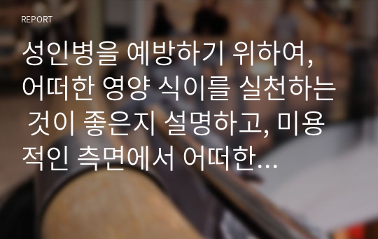 성인병을 예방하기 위하여, 어떠한 영양 식이를 실천하는 것이 좋은지 설명하고, 미용적인 측면에서 어떠한 도움이 될지 서술하시오.