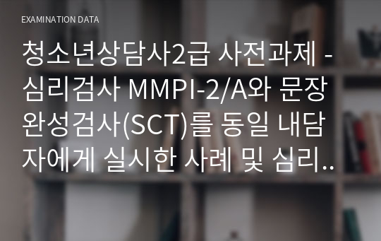 청소년상담사2급 사전과제 - 심리검사 MMPI-2/A와 문장완성검사(SCT)를 동일 내담자에게 실시한 사례 및 심리평가 보고서