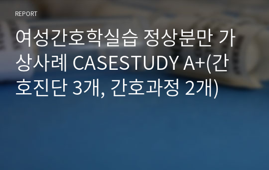 여성간호학실습 정상분만 가상사례 CASESTUDY A+(간호진단 3개, 간호과정 2개)