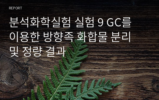 분석화학실험 실험 9 GC를 이용한 방향족 화합물 분리 및 정량 결과