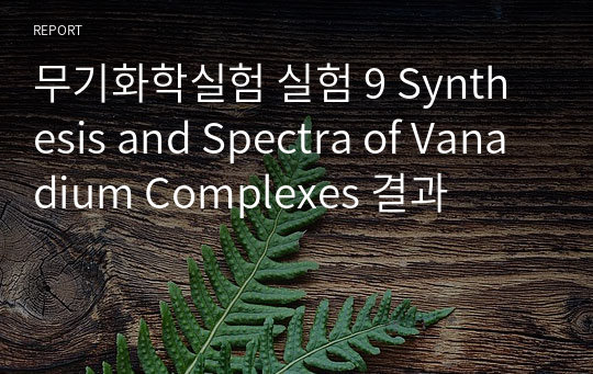 무기화학실험 실험 9 Synthesis and Spectra of Vanadium Complexes 결과