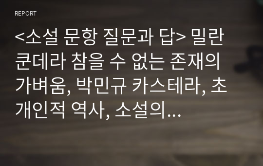 &lt;소설 문항 질문과 답&gt; 밀란 쿤데라 참을 수 없는 존재의 가벼움, 박민규 카스테라, 초개인적 역사, 소설의 시간과 공간 구축, 소설과 인간 실존, SF 장르문학의 낯선 세계관